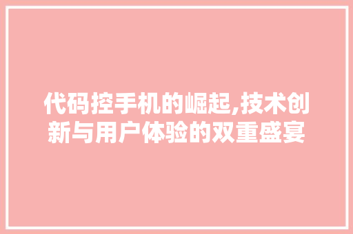 代码控手机的崛起,技术创新与用户体验的双重盛宴 友链在线