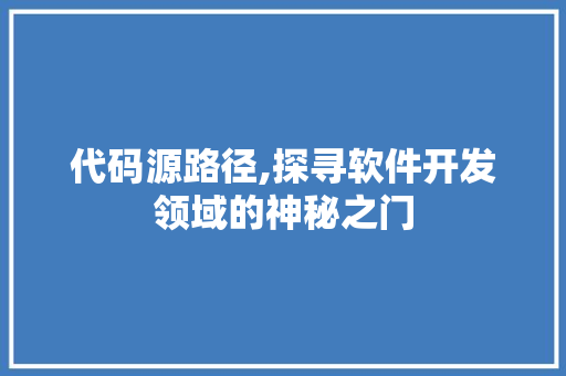 代码源路径,探寻软件开发领域的神秘之门