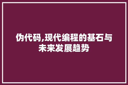 伪代码,现代编程的基石与未来发展趋势