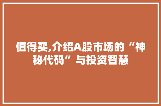 值得买,介绍A股市场的“神秘代码”与投资智慧 值得买,介绍A股市场的“神秘代码”与投资智慧