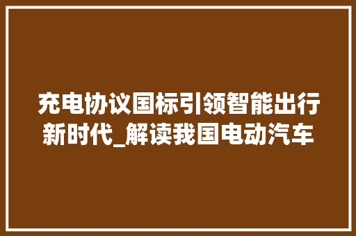 充电协议国标引领智能出行新时代_解读我国电动汽车充电行业规范标准
