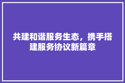 共建和谐服务生态，携手搭建服务协议新篇章