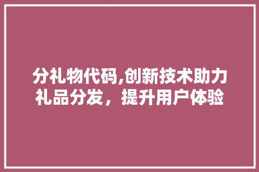 分礼物代码,创新技术助力礼品分发，提升用户体验
