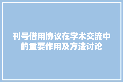 刊号借用协议在学术交流中的重要作用及方法讨论