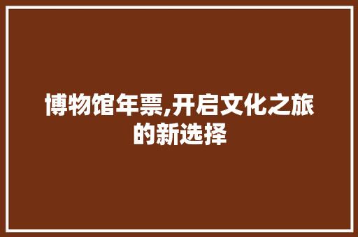 博物馆年票,开启文化之旅的新选择 SEO教程