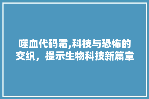 噬血代码霜,科技与恐怖的交织，提示生物科技新篇章