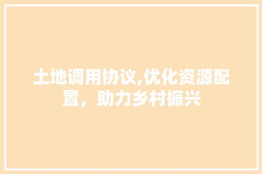 土地调用协议,优化资源配置，助力乡村振兴