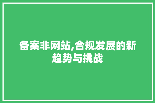 备案非网站,合规发展的新趋势与挑战