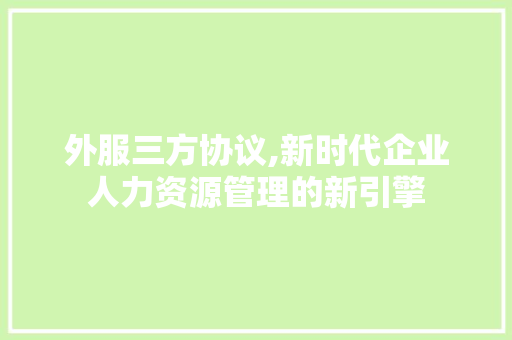 外服三方协议,新时代企业人力资源管理的新引擎