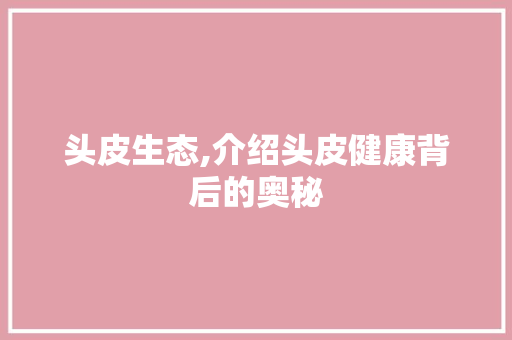 头皮生态,介绍头皮健康背后的奥秘