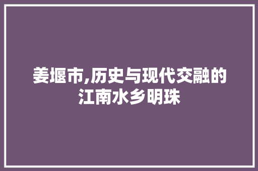 姜堰市,历史与现代交融的江南水乡明珠