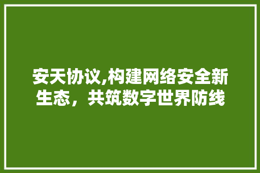 安天协议,构建网络安全新生态，共筑数字世界防线