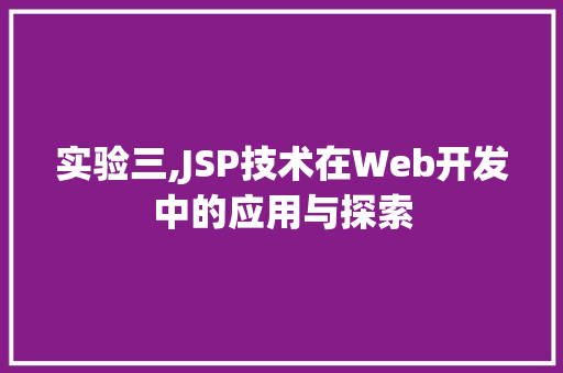 实验三,JSP技术在Web开发中的应用与探索 Web前端