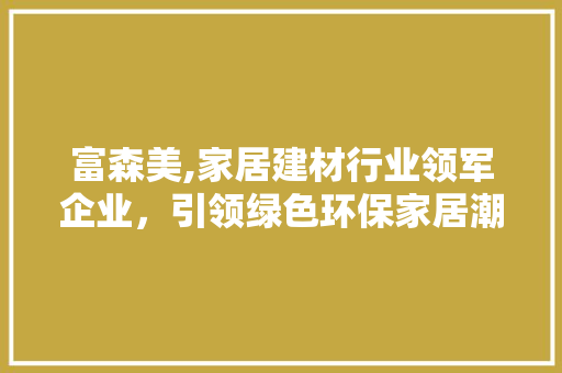 富森美,家居建材行业领军企业，引领绿色环保家居潮流