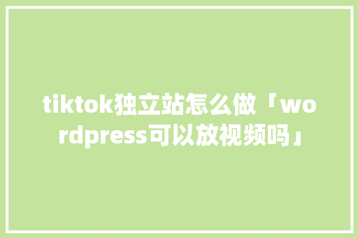 tiktok独立站怎么做「wordpress可以放视频吗」 tiktok独立站怎么做「wordpress可以放视频吗」 建站教程
