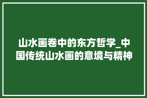 山水画卷中的东方哲学_中国传统山水画的意境与精神