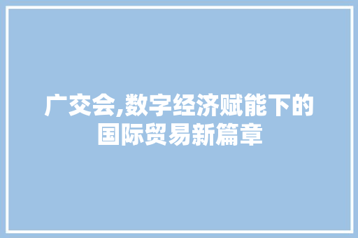 广交会,数字经济赋能下的国际贸易新篇章