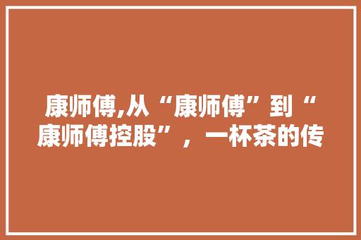 康师傅,从“康师傅”到“康师傅控股”，一杯茶的传奇故事 友链在线