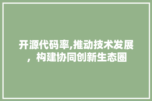 开源代码率,推动技术发展，构建协同创新生态圈