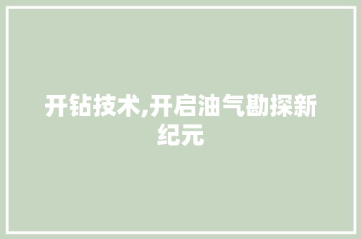 开钻技术,开启油气勘探新纪元