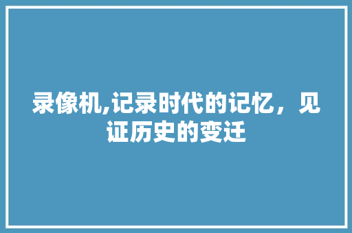 录像机,记录时代的记忆，见证历史的变迁