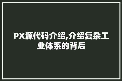 PX源代码介绍,介绍复杂工业体系的背后