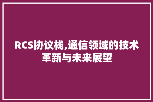 RCS协议栈,通信领域的技术革新与未来展望