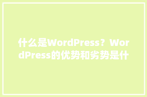 什么是WordPress？WordPress的优势和劣势是什么「wordpress怎么使用」 Web前端