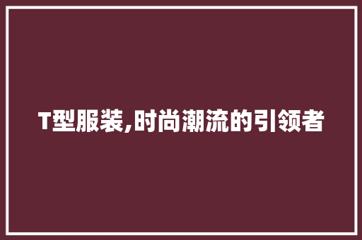 T型服装,时尚潮流的引领者 Web前端