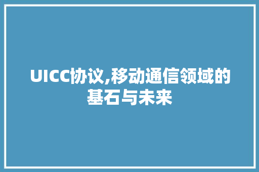 UICC协议,移动通信领域的基石与未来