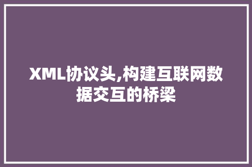 XML协议头,构建互联网数据交互的桥梁 服务器/数据库