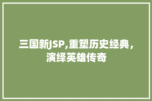 三国新JSP,重塑历史经典，演绎英雄传奇