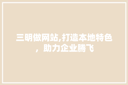 三明做网站,打造本地特色，助力企业腾飞 友链在线