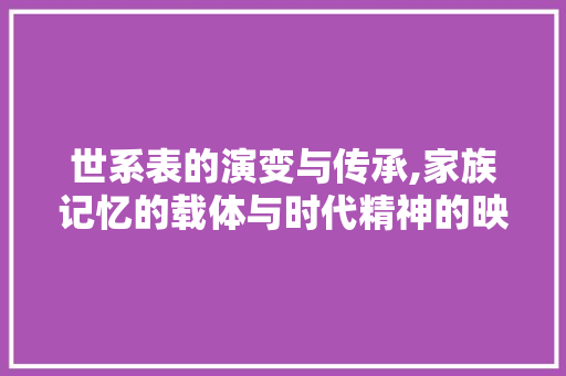 世系表的演变与传承,家族记忆的载体与时代精神的映射 Web前端