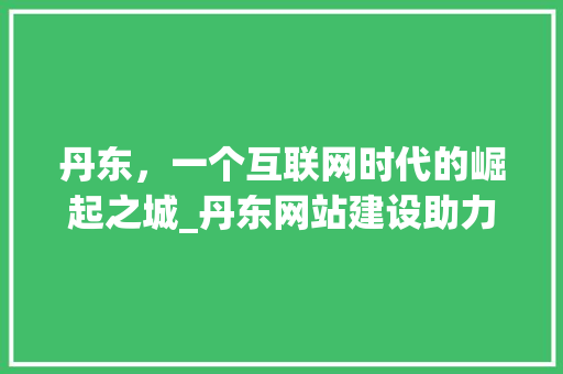 丹东，一个互联网时代的崛起之城_丹东网站建设助力城市发展 WordPress教程