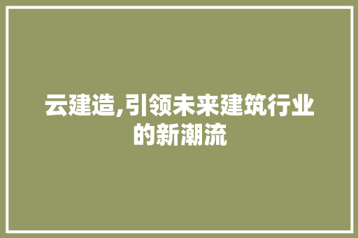 云建造,引领未来建筑行业的新潮流 友链在线