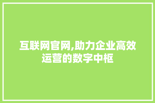 互联网官网,助力企业高效运营的数字中枢