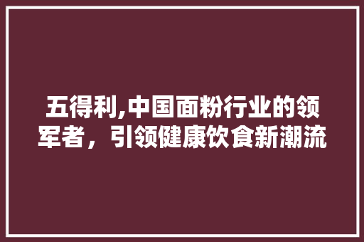五得利,中国面粉行业的领军者，引领健康饮食新潮流 SEO教程