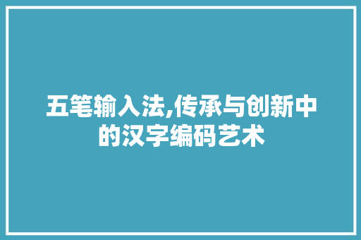 五笔输入法,传承与创新中的汉字编码艺术 建站教程