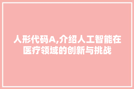 人形代码A,介绍人工智能在医疗领域的创新与挑战 Web前端