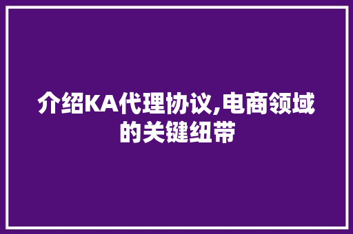 介绍KA代理协议,电商领域的关键纽带 建站教程