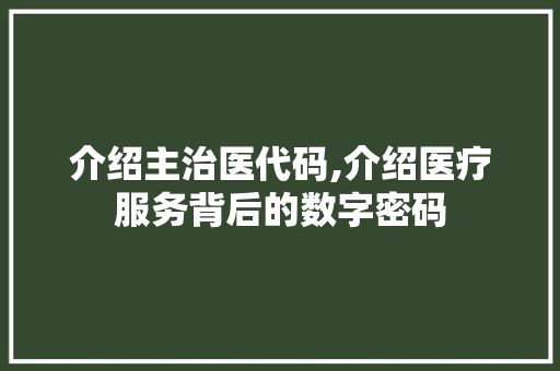 介绍主治医代码,介绍医疗服务背后的数字密码