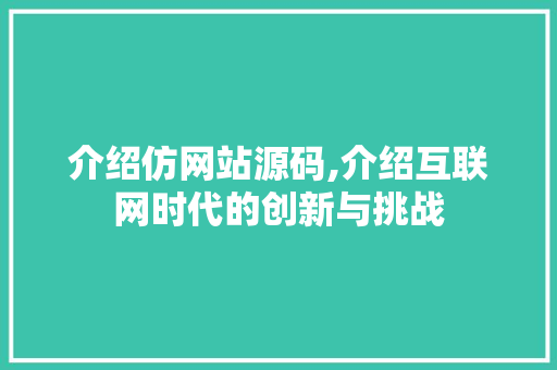 介绍仿网站源码,介绍互联网时代的创新与挑战 Web前端