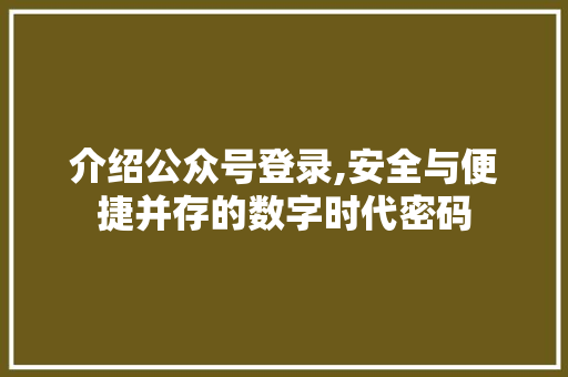 介绍公众号登录,安全与便捷并存的数字时代密码 友链在线