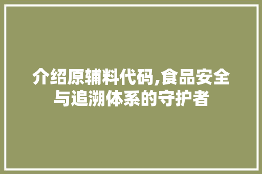 介绍原辅料代码,食品安全与追溯体系的守护者 Web前端