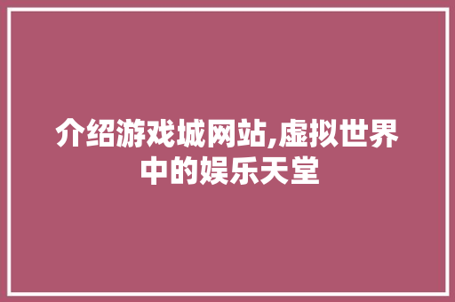 介绍游戏城网站,虚拟世界中的娱乐天堂