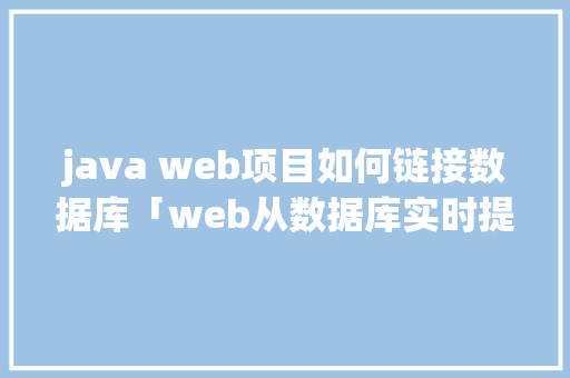 java web项目如何链接数据库「web从数据库实时提取数据库信息」 Web前端