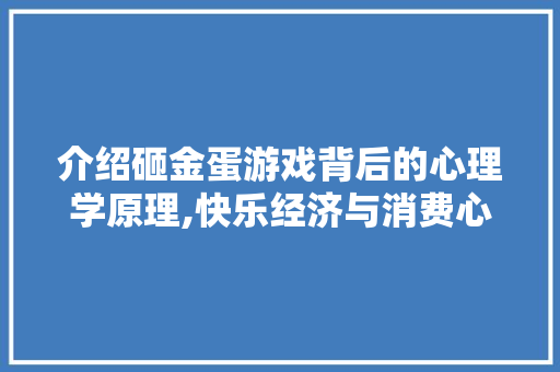介绍砸金蛋游戏背后的心理学原理,快乐经济与消费心理的巧妙结合