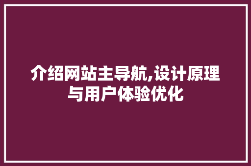 介绍网站主导航,设计原理与用户体验优化
