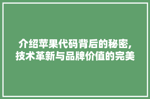 介绍苹果代码背后的秘密,技术革新与品牌价值的完美融合